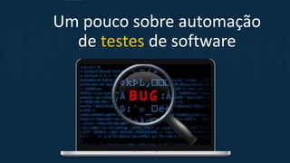 Um pouco sobre automação
de testes de software
 