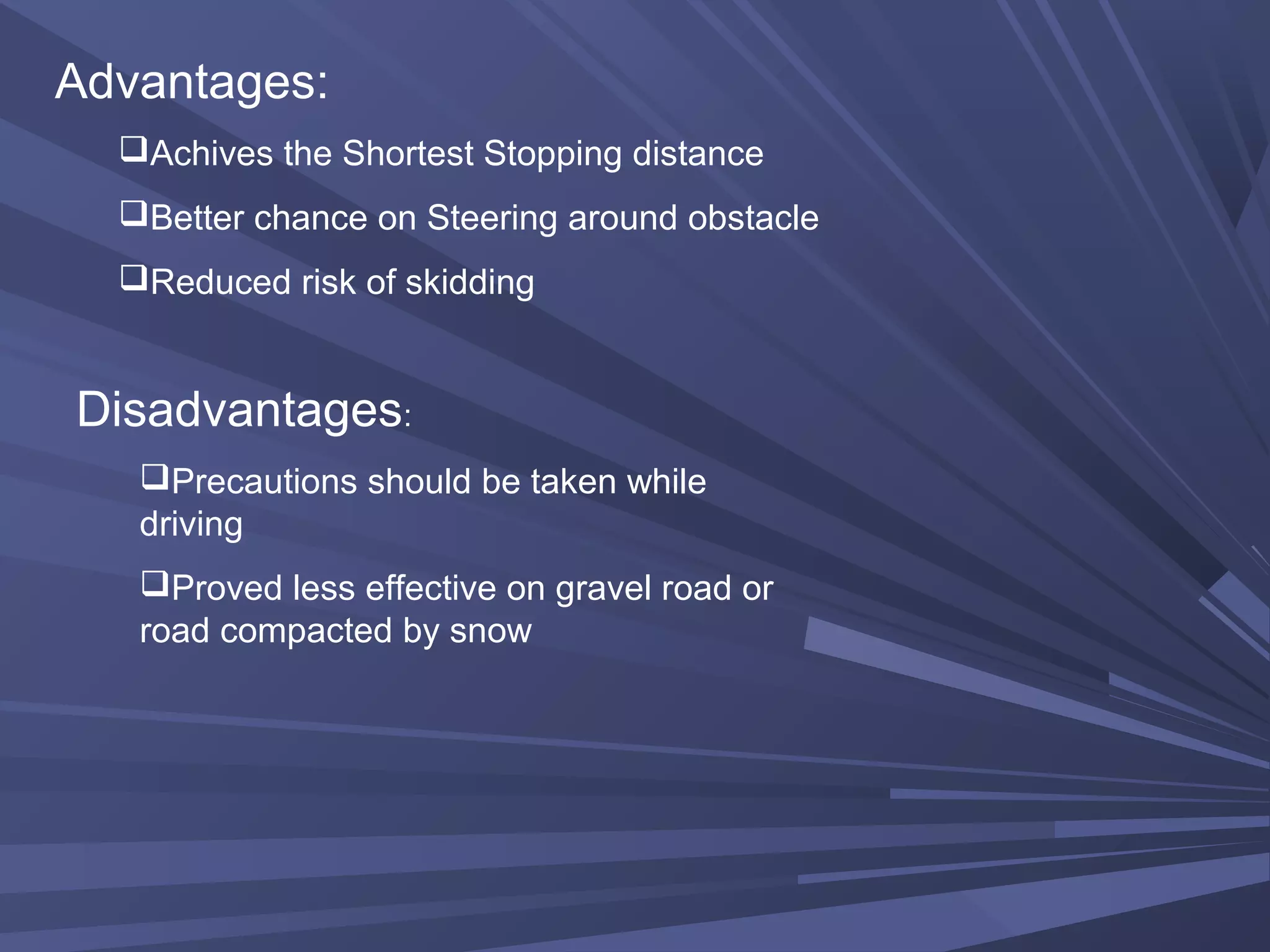 Advantages:
Achives the Shortest Stopping distance
Better chance on Steering around obstacle
Reduced risk of skidding
Disadvantages:
Precautions should be taken while
driving
Proved less effective on gravel road or
road compacted by snow
 