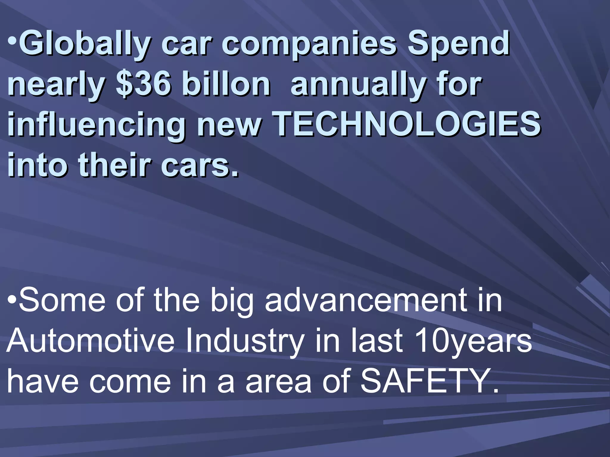 •Globally car companies SpendGlobally car companies Spend
nearly $36 billon annually fornearly $36 billon annually for
influencing new TECHNOLOGIESinfluencing new TECHNOLOGIES
into their cars.into their cars.
•Some of the big advancement in
Automotive Industry in last 10years
have come in a area of SAFETY.
 
