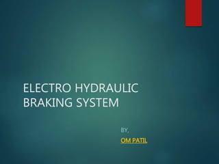 ELECTRO HYDRAULIC
BRAKING SYSTEM
BY,
OM PATIL
 