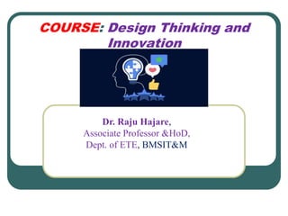 COURSE: Design Thinking and
Innovation
Dr. Raju Hajare,
Associate Professor &HoD,
Dept. of ETE, BMSIT&M
 
