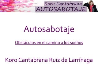 Autosabotaje
Obstáculos en el camino a los sueños
Koro Cantabrana Ruiz de Larrínaga
 