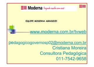 EQUIPE MODERNA AGRADECE!




           www.moderna.com.br/tvweb

pedagogicogovernosp02@moderna.com.br
                     Cristiana Moreira
               Consultora Pedagógica
                      011-7542-9658
 