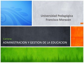 Universidad Pedagógica
Francisco Morazán
Carrera:
ADMINISTRACION Y GESTION DE LA EDUCACION
 