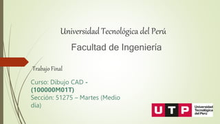 Universidad Tecnológica del Perú
Facultad de Ingeniería
Trabajo Final
Curso: Dibujo CAD -
(100000M01T)
Sección: 51275 – Martes (Medio
día)
 