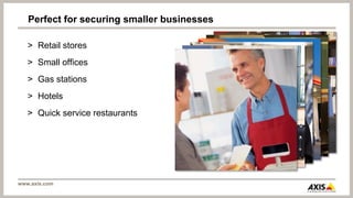 Perfect for securing smaller businesses

   > Retail stores
   > Small offices
   > Gas stations
   > Hotels
   > Quick service restaurants




www.axis.com
 