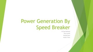 Power Generation By
Speed Breaker
BY Ayaz Kadiwala
Vasu sourabh
Hanslod Samir
Hariom Tiwari
 