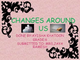 CHANGES AROUND
US
DONE BY:AYISHA KHATOON
GRADE:6
SUBMITTED TO: MRS.JAYA
RAMESH
 