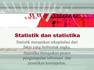 Statistik dan statistika
Statistik merupakan rekapitulasi dari
fakta yang berbentuk angka.
Statistika merupakan proses
pengumpulan informasi dan
penarikan kesimpulan.
 
