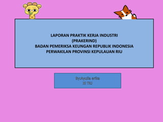 LAPORAN PRAKTIK KERJA INDUSTRI
(PRAKERIND)
BADAN PEMERIKSA KEUNGAN REPUBLIK INDONESIA
PERWAKILAN PROVINSI KEPULAUAN RIU
 