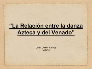 “La Relación entre la danza
Azteca y del Venado”
Lilian Dewet Ramos
142452
 
