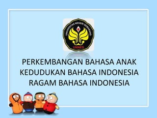 PERKEMBANGAN BAHASA ANAK
KEDUDUKAN BAHASA INDONESIA
RAGAM BAHASA INDONESIA
 