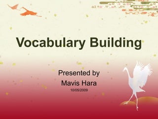 Vocabulary Building
Presented by
Mavis Hara
10/05/2009
 