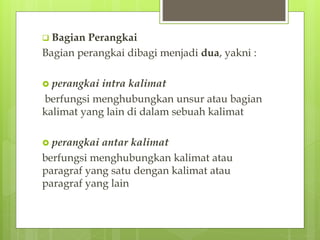 Bagian Perangkai
Bagian perangkai dibagi menjadi dua, yakni :
 perangkai intra kalimat
berfungsi menghubungkan unsur atau bagian
kalimat yang lain di dalam sebuah kalimat
 perangkai antar kalimat
berfungsi menghubungkan kalimat atau
paragraf yang satu dengan kalimat atau
paragraf yang lain
 