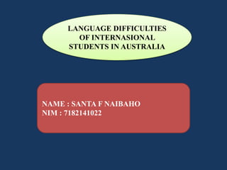 LANGUAGE DIFFICULTIES
OF INTERNASIONAL
STUDENTS IN AUSTRALIA
NAME : SANTA F NAIBAHO
NIM : 7182141022
 