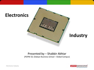 Electronics


                                                                        Industry


                          Presented by – Shabbir Akhtar
                       (PGPM 10, Globsyn Business School – Global Campus)



Electronics Industry
 