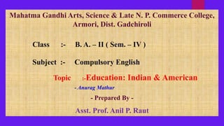 Mahatma Gandhi Arts, Science & Late N. P. Commerce College,
Armori, Dist. Gadchiroli
Class :- B. A. – II ( Sem. – IV )
Subject :- Compulsory English
Topic :-Education: Indian & American
- Anurag Mathur
- Prepared By -
Asst. Prof. Anil P. Raut
 