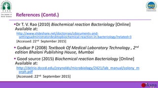 References (Contd.)
Dr T. V. Rao (2010) Biochemical reaction Bacteriology [Online]
Available at:
http://www.slideshare.ne...
