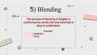 5) Blending
The process of blending in English is
combining two words into one word that is
easy to understand.
Example :
* stagflation
* smog
 