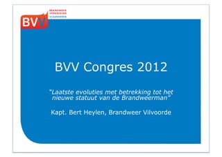BVV Congres 2012
“Laatste evoluties met betrekking tot het
 nieuwe statuut van de Brandweerman”

Kapt. Bert Heylen, Brandweer Vilvoorde
 