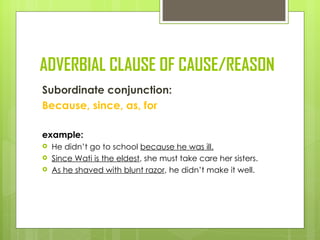 ADVERBIAL CLAUSE OF CAUSE/REASON
Subordinate conjunction:
Because, since, as, for

example:
   He didn’t go to school because he was ill.
   Since Wati is the eldest, she must take care her sisters.
   As he shaved with blunt razor, he didn’t make it well.
 