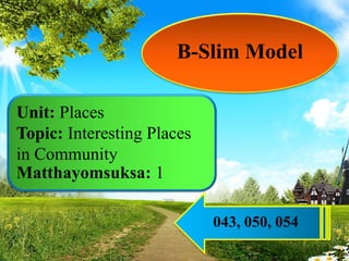 B-Slim Model
Unit: Places
Topic: Interesting Places
in Community
Matthayomsuksa: 1
043, 050, 054
 