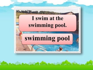 swimming pool
I swim at the
swimming pool.
 