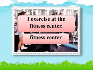 I exercise at the
fitness center.
fitness center
 