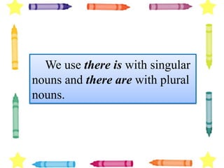 We use there is with singular
nouns and there are with plural
nouns.
 