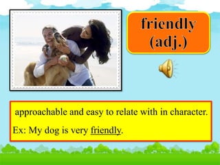 approachable and easy to relate with in character.
Ex: My dog is very friendly.
 