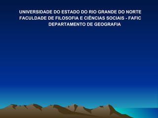 UNIVERSIDADE DO ESTADO DO RIO GRANDE DO NORTE FACULDADE DE FILOSOFIA E CIÊNCIAS SOCIAIS - FAFIC DEPARTAMENTO DE GEOGRAFIA 