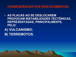 CONSEQÜÊNCIAS DOS DESLOCAMENTOS AS PLACAS AO SE DESLOCAREM PROVOCAM INSTABILIDADES TECTÔNICAS, REPRESENTADAS, PRINCIPALMENTE, PELO: A) VULCANISMO; B) TERREMOTOS. 