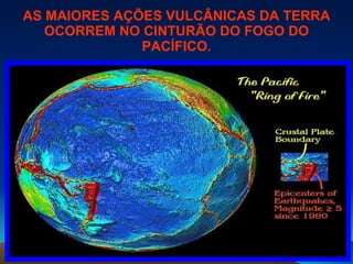 AS MAIORES AÇÕES VULCÂNICAS DA TERRA OCORREM NO CINTURÃO DO FOGO DO PACÍFICO. 
