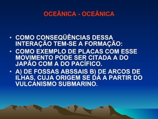 OCEÂNICA - OCEÂNICA COMO CONSEQÜÊNCIAS DESSA INTERAÇÃO TEM-SE A FORMAÇÃO: COMO EXEMPLO DE PLACAS COM ESSE MOVIMENTO PODE SER CITADA A DO JAPÃO COM A DO PACÍFICO. A) DE FOSSAS ABSSAIS B) DE ARCOS DE ILHAS, CUJA ORIGEM SE DÁ A PARTIR DO VULCANISMO SUBMARINO . 