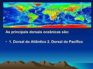 As principais dorsais oceânicas são: 1. Dorsal do Atlântico 2. Dorsal do Pacífico 1 2 