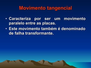 Movimento tangencial Caracteriza por ser um movimento paralelo entre as placas. Este movimento também é denominado de falha transformante. 