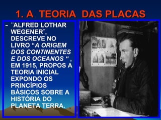1. A  TEORIA  DAS PLACAS -  ¨ALFRED LOTHAR WEGENER¨, DESCREVE NO LIVRO “ A ORIGEM DOS CONTINENTES E DOS OCEANOS “  , EM 1915, PROPOS A TEORIA INICIAL EXPONDO OS PRINCÍPIOS BÁSICOS SOBRE A HISTÓRIA DO PLANETA TERRA. 