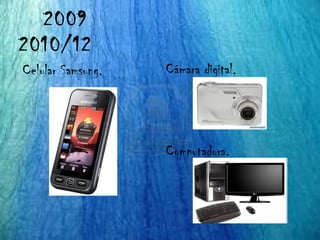 2009
2010/12
Celular Samsung.   Cámara digital.




                   Computadora.
 
