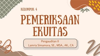 pemeriksaan
ekuitas
Pengauditan II
KELOMPOK 4
Lamria Simamora, SE., MSA., AK., CA
 