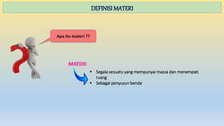 DEFINISI MATERI
Apa itu materi ??
 Segala sesuatu yang mempunyai massa dan menempati
ruang
 Sebagai penyusun benda
 