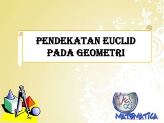 PENDEKATAN EUCLID
PADA GEOMETRI

 
