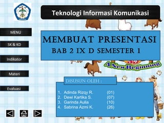 Teknologi Informasi Komunikasi
MENU
Indikator
Materi
Evaluasi
SK & KD
MeMbuat presentasi
bab 2 ix D seMester 1
1. Adinda Rizqy R. (01)
2. Dewi Kartika S. (07)
3. Garinda Aulia (10)
4. Sabrina Azmi K. (26)
Disusun Oleh :
 