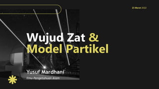 Wujud Zat &
Model Partikel
Ilmu Pengetahuan Alam
23 Maret 2022
Yusuf Mardhani
 