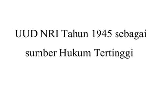 UUD NRI Tahun 1945 sebagai
sumber Hukum Tertinggi
 