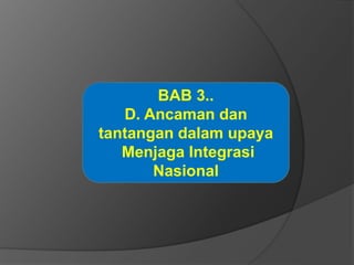 BAB 3..
D. Ancaman dan
tantangan dalam upaya
Menjaga Integrasi
Nasional
 