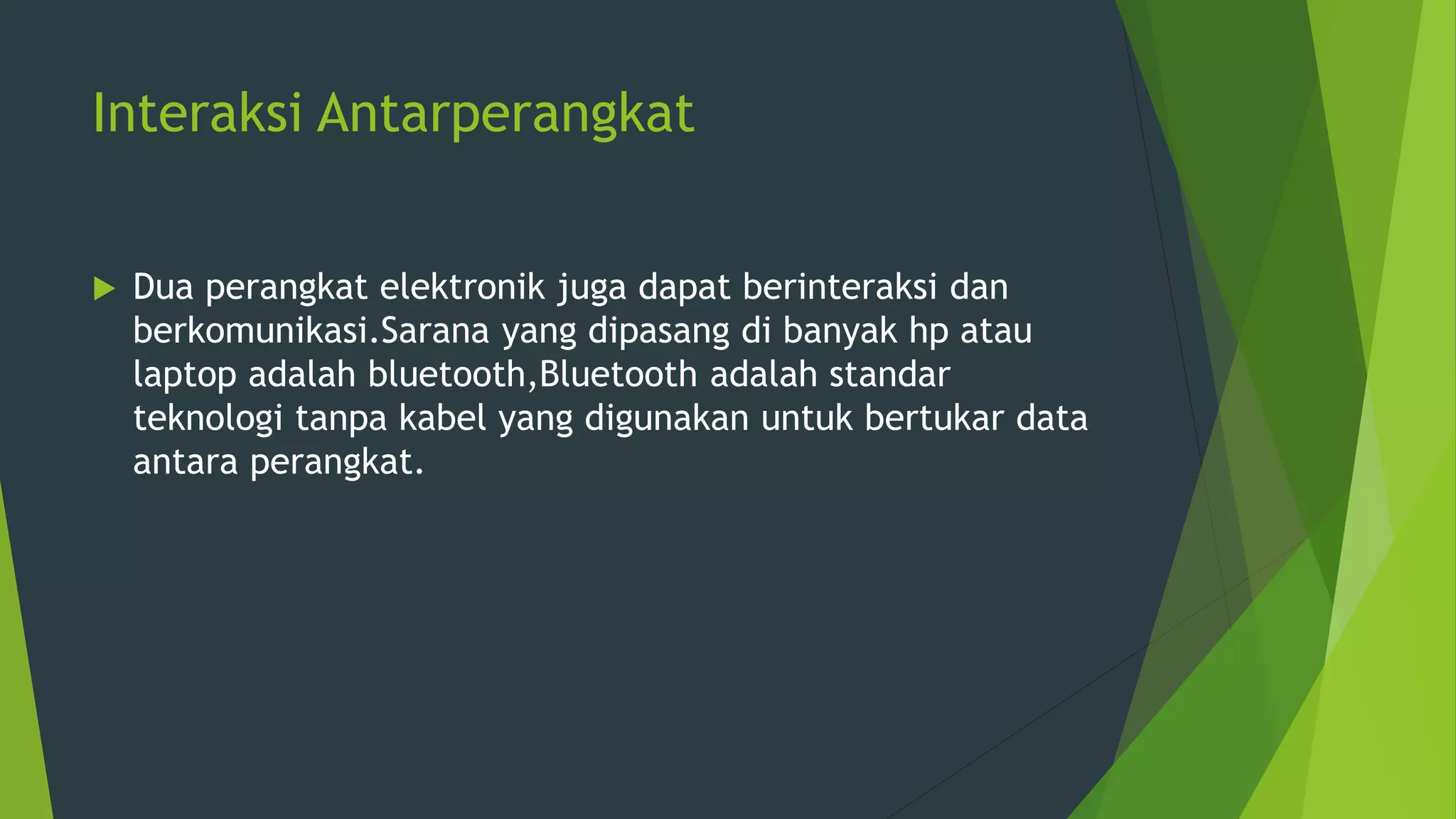 Interaksi Antarperangkat
 Dua perangkat elektronik juga dapat berinteraksi dan
berkomunikasi.Sarana yang dipasang di banyak hp atau
laptop adalah bluetooth,Bluetooth adalah standar
teknologi tanpa kabel yang digunakan untuk bertukar data
antara perangkat.
 