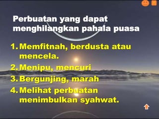 1.Memfitnah, berdusta atau
mencela.
2.Menipu, mencuri
3.Bergunjing, marah
4.Melihat perbuatan
menimbulkan syahwat.
Perbuatan yang dapat
menghilangkan pahala puasa
?
 