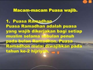 Macam-macam Puasa wajib.
?
1. Puasa Ramadhan
Puasa Ramadhan adalah puasa
yang wajib dikerjakan bagi setiap
muslim selama sebulan penuh
pada bulan Ramadhon. Puasa
Ramadhon mulai diwajibkan pada
tahun ke-2 hijriyah.
 