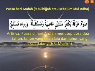 Puasa hari Arafah (9 Zulhijjah atau sebelum Idul Adha)
Artinya: Puasa di hari Arofah menutup dosa dua
tahun, tahun yang telah lalu dan tahun yang
akan datang.(HR. Muslim)
?
 