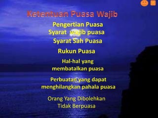 Pengertian Puasa
Syarat wajib puasa
Syarat Sah Puasa
Rukun Puasa
Hal-hal yang
membatalkan puasa
Perbuatan yang dapat
menghilangkan pahala puasa
Orang Yang Dibolehkan
Tidak Berpuasa
?
 